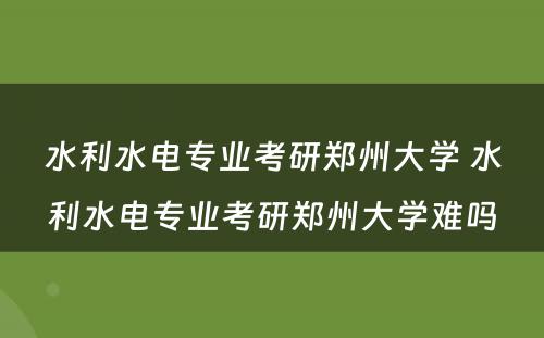 水利水电专业考研郑州大学 水利水电专业考研郑州大学难吗
