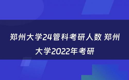 郑州大学24管科考研人数 郑州大学2022年考研