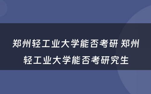 郑州轻工业大学能否考研 郑州轻工业大学能否考研究生