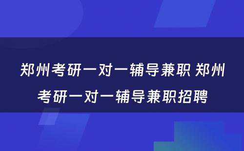 郑州考研一对一辅导兼职 郑州考研一对一辅导兼职招聘