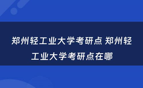 郑州轻工业大学考研点 郑州轻工业大学考研点在哪