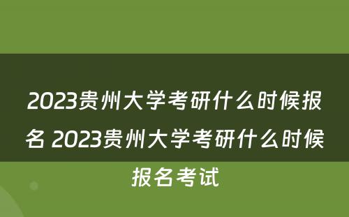 2023贵州大学考研什么时候报名 2023贵州大学考研什么时候报名考试