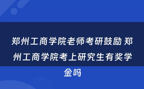 郑州工商学院老师考研鼓励 郑州工商学院考上研究生有奖学金吗