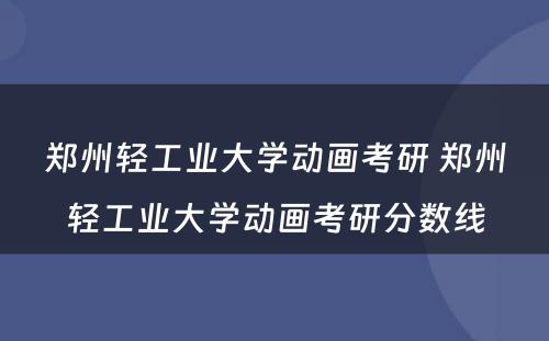 郑州轻工业大学动画考研 郑州轻工业大学动画考研分数线