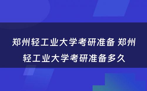 郑州轻工业大学考研准备 郑州轻工业大学考研准备多久
