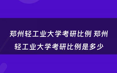 郑州轻工业大学考研比例 郑州轻工业大学考研比例是多少