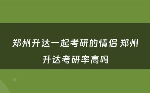 郑州升达一起考研的情侣 郑州升达考研率高吗