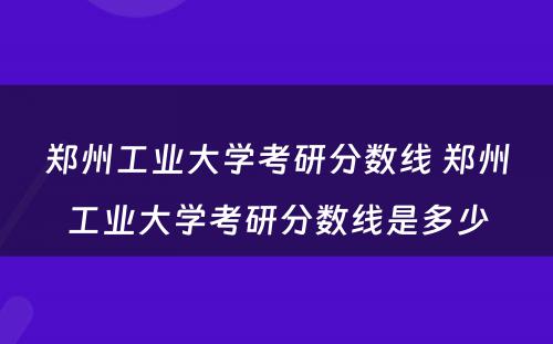 郑州工业大学考研分数线 郑州工业大学考研分数线是多少