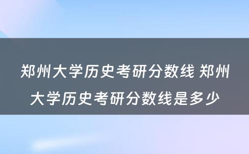 郑州大学历史考研分数线 郑州大学历史考研分数线是多少