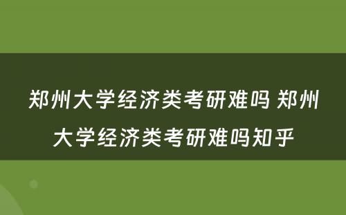 郑州大学经济类考研难吗 郑州大学经济类考研难吗知乎