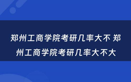 郑州工商学院考研几率大不 郑州工商学院考研几率大不大