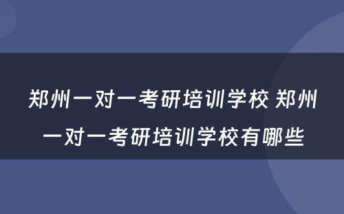 郑州一对一考研培训学校 郑州一对一考研培训学校有哪些