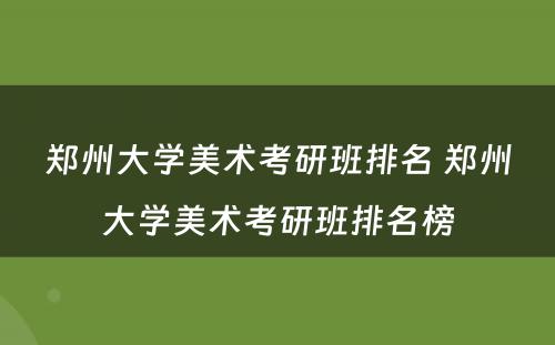 郑州大学美术考研班排名 郑州大学美术考研班排名榜