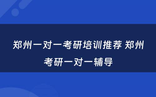 郑州一对一考研培训推荐 郑州考研一对一辅导