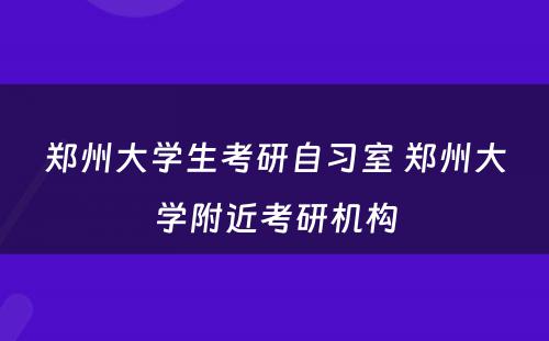 郑州大学生考研自习室 郑州大学附近考研机构