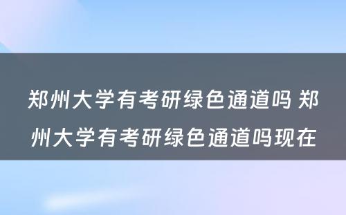 郑州大学有考研绿色通道吗 郑州大学有考研绿色通道吗现在