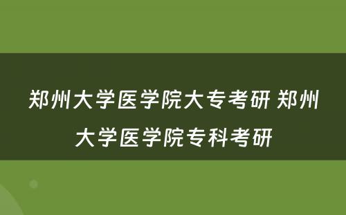 郑州大学医学院大专考研 郑州大学医学院专科考研
