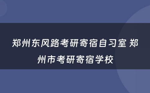 郑州东风路考研寄宿自习室 郑州市考研寄宿学校