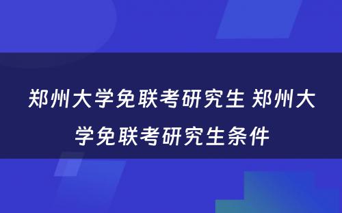 郑州大学免联考研究生 郑州大学免联考研究生条件