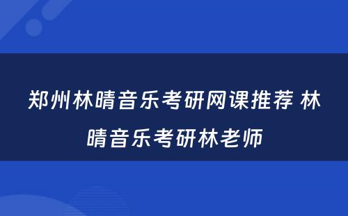 郑州林晴音乐考研网课推荐 林晴音乐考研林老师