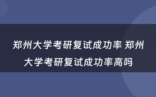 郑州大学考研复试成功率 郑州大学考研复试成功率高吗