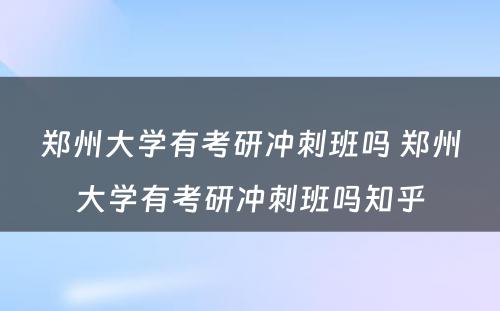 郑州大学有考研冲刺班吗 郑州大学有考研冲刺班吗知乎