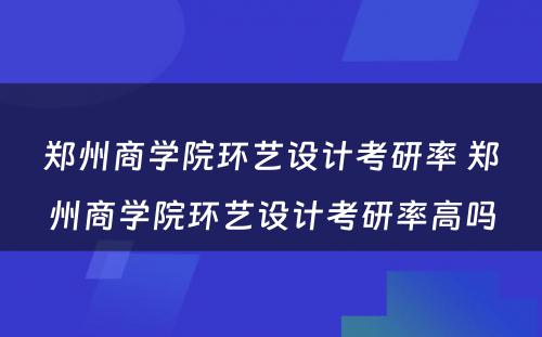 郑州商学院环艺设计考研率 郑州商学院环艺设计考研率高吗