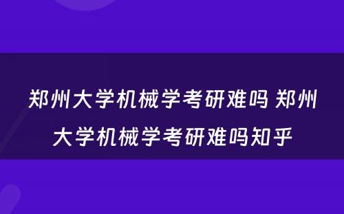 郑州大学机械学考研难吗 郑州大学机械学考研难吗知乎