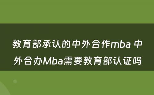 教育部承认的中外合作mba 中外合办Mba需要教育部认证吗