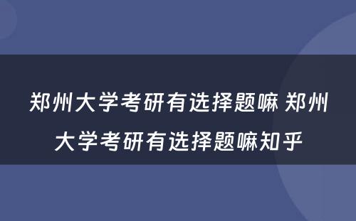 郑州大学考研有选择题嘛 郑州大学考研有选择题嘛知乎