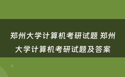 郑州大学计算机考研试题 郑州大学计算机考研试题及答案