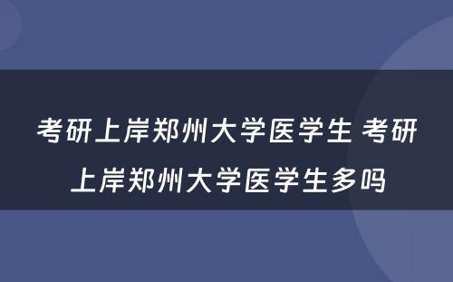 考研上岸郑州大学医学生 考研上岸郑州大学医学生多吗