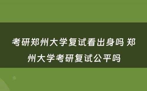 考研郑州大学复试看出身吗 郑州大学考研复试公平吗