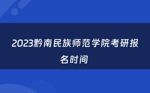 2023黔南民族师范学院考研报名时间 