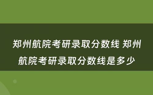 郑州航院考研录取分数线 郑州航院考研录取分数线是多少