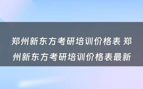 郑州新东方考研培训价格表 郑州新东方考研培训价格表最新