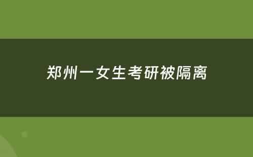 郑州一女生考研被隔离