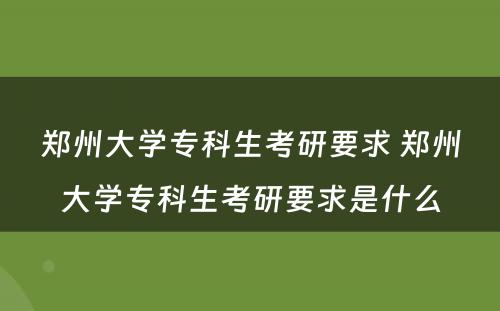 郑州大学专科生考研要求 郑州大学专科生考研要求是什么