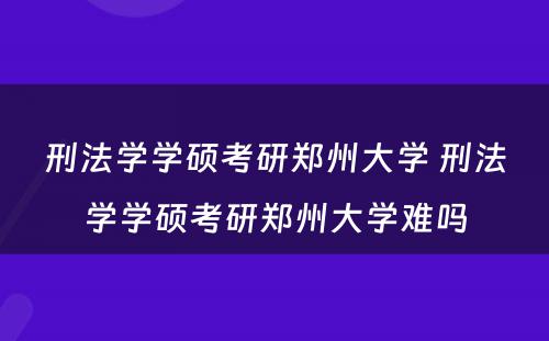 刑法学学硕考研郑州大学 刑法学学硕考研郑州大学难吗