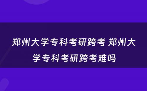 郑州大学专科考研跨考 郑州大学专科考研跨考难吗