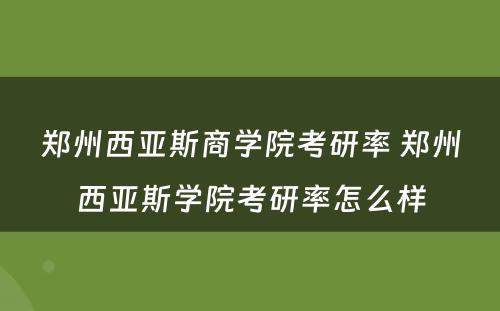 郑州西亚斯商学院考研率 郑州西亚斯学院考研率怎么样