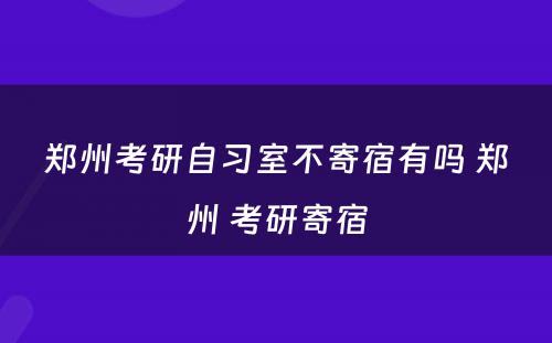 郑州考研自习室不寄宿有吗 郑州 考研寄宿