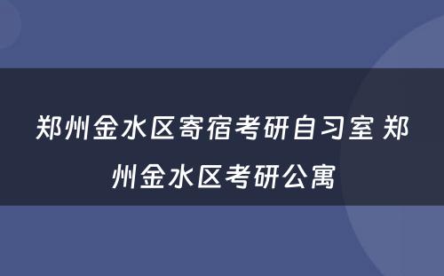 郑州金水区寄宿考研自习室 郑州金水区考研公寓