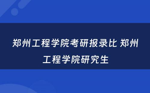 郑州工程学院考研报录比 郑州工程学院研究生