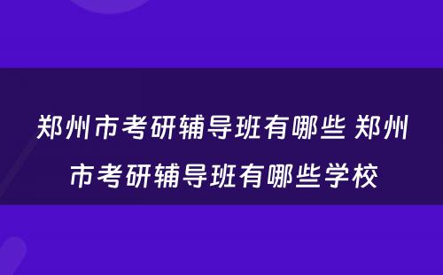 郑州市考研辅导班有哪些 郑州市考研辅导班有哪些学校