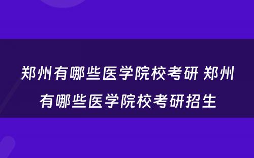 郑州有哪些医学院校考研 郑州有哪些医学院校考研招生