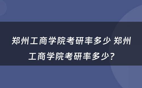 郑州工商学院考研率多少 郑州工商学院考研率多少?