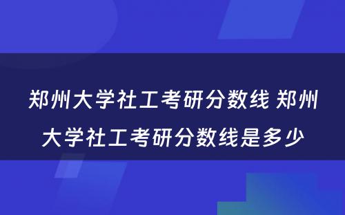 郑州大学社工考研分数线 郑州大学社工考研分数线是多少