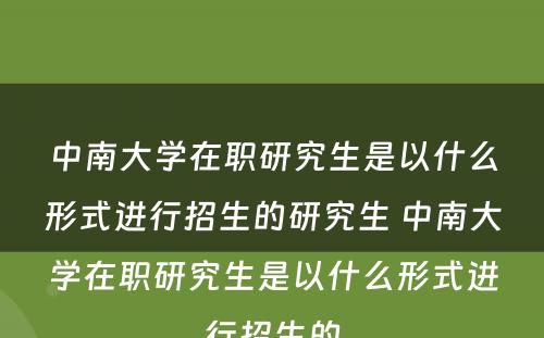 中南大学在职研究生是以什么形式进行招生的研究生 中南大学在职研究生是以什么形式进行招生的