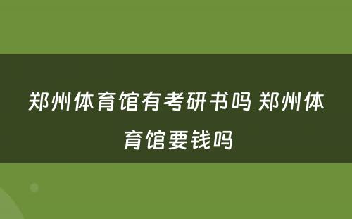 郑州体育馆有考研书吗 郑州体育馆要钱吗